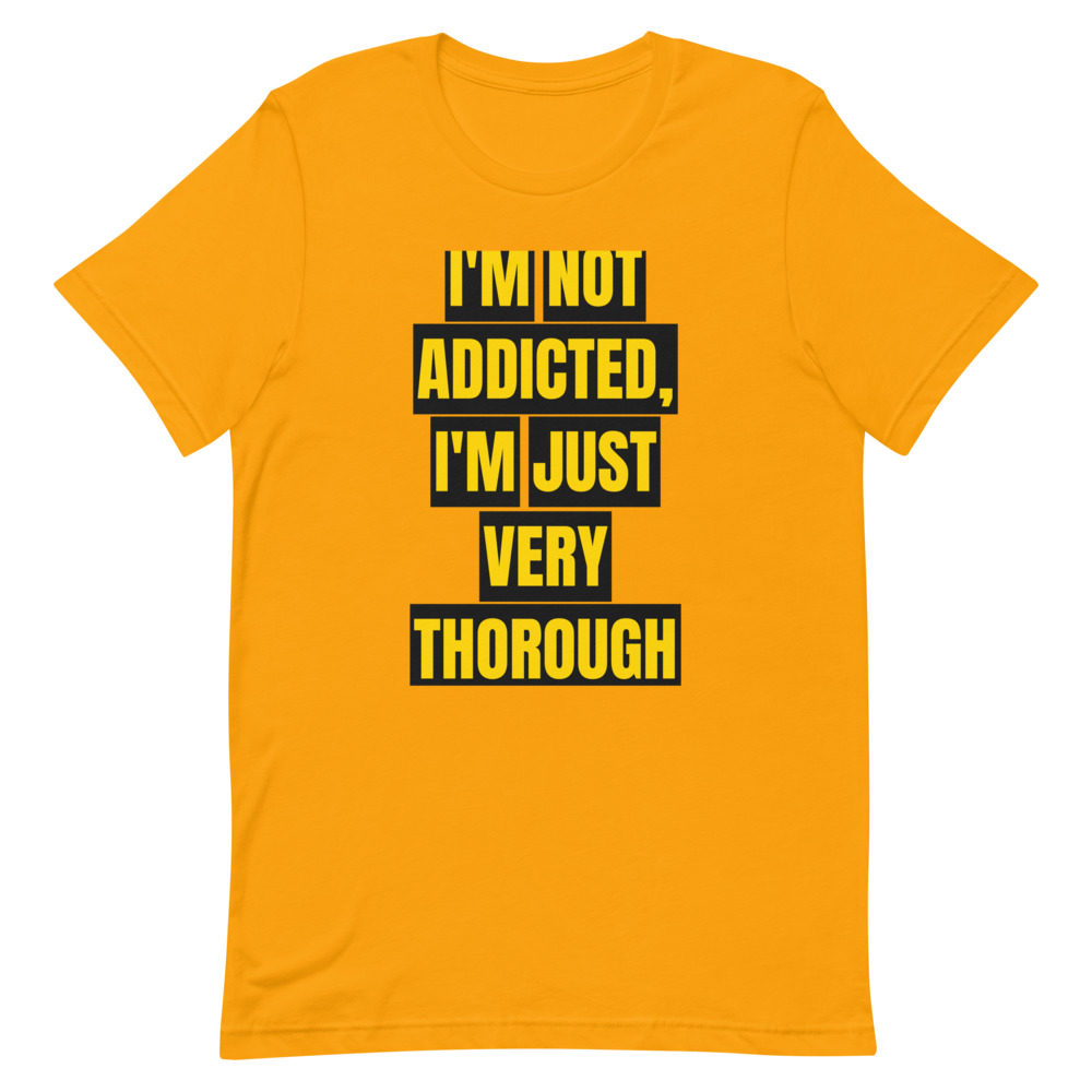 I'M NOT ADDICTED, I'M JUST VERY THOROUGH — printed on a gold t-shirt