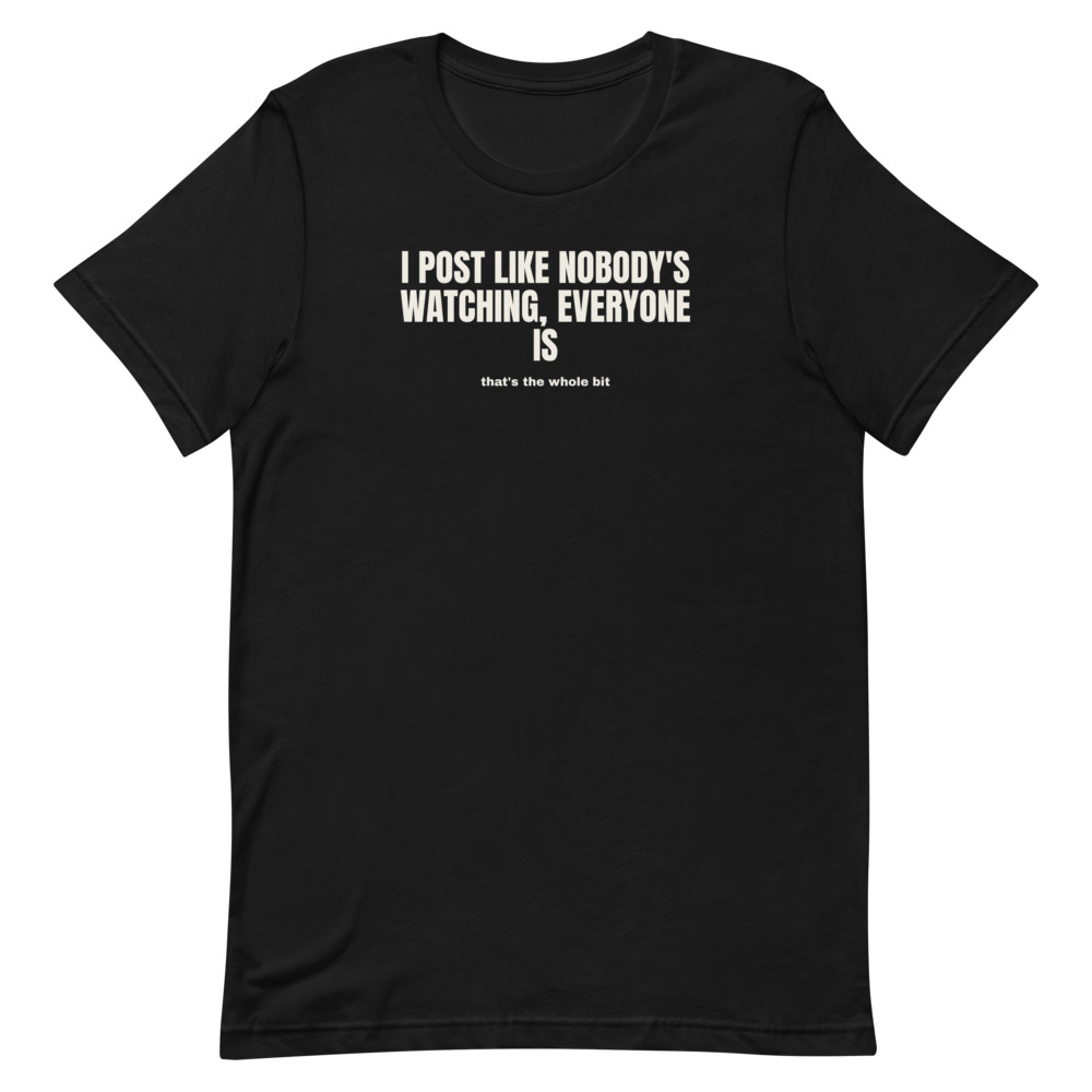 I POST LIKE NOBODY'S WATCHING, EVERYONE IS — printed on a black t-shirt