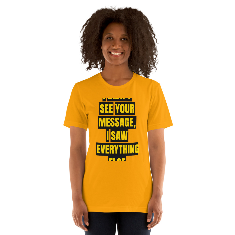 I DIDN'T SEE YOUR MESSAGE, I SAW EVERYTHING ELSE — printed on a gold t-shirt