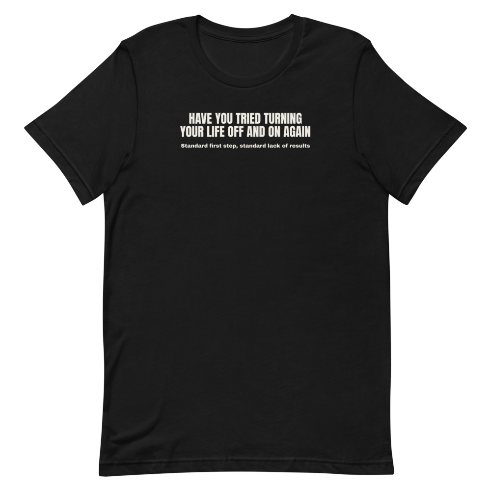 HAVE YOU TRIED TURNING YOUR LIFE OFF AND ON AGAIN — printed on a black t-shirt