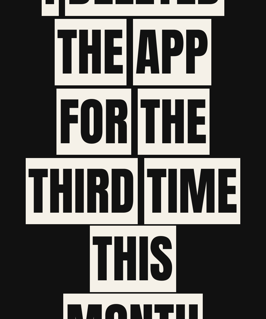 I DELETED THE APP FOR THE THIRD TIME THIS MONTH print detail